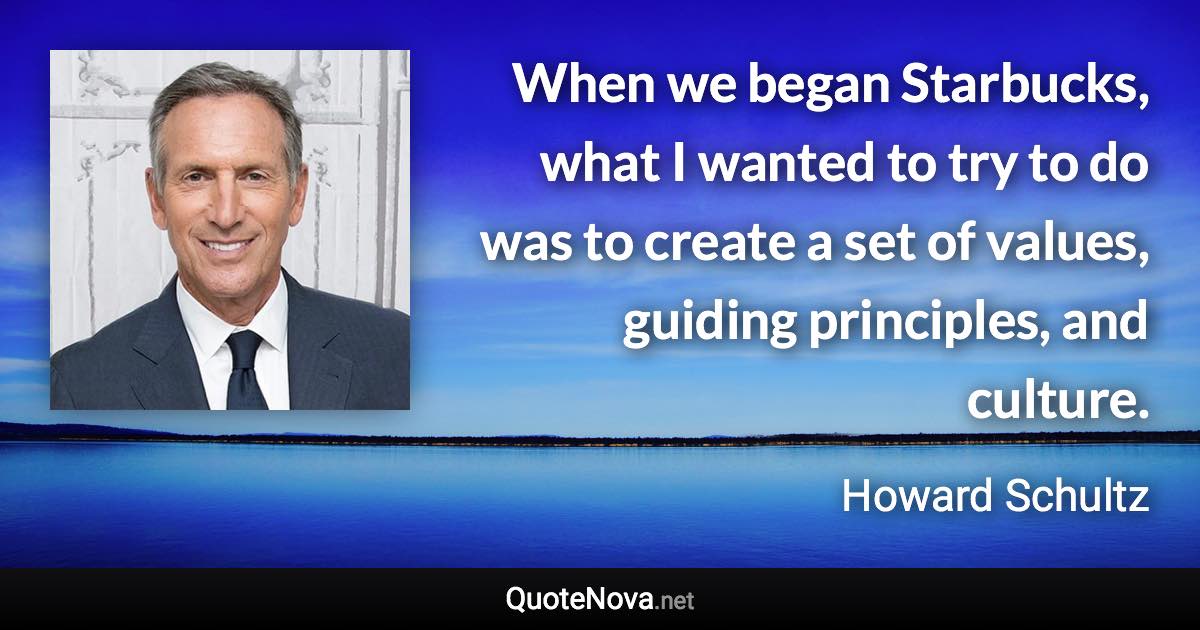 When we began Starbucks, what I wanted to try to do was to create a set of values, guiding principles, and culture. - Howard Schultz quote