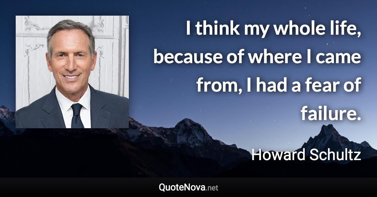 I think my whole life, because of where I came from, I had a fear of failure. - Howard Schultz quote