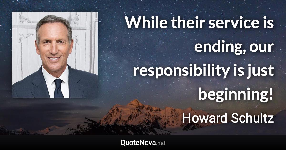 While their service is ending, our responsibility is just beginning! - Howard Schultz quote