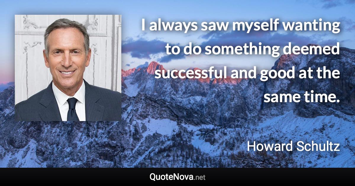 I always saw myself wanting to do something deemed successful and good at the same time. - Howard Schultz quote