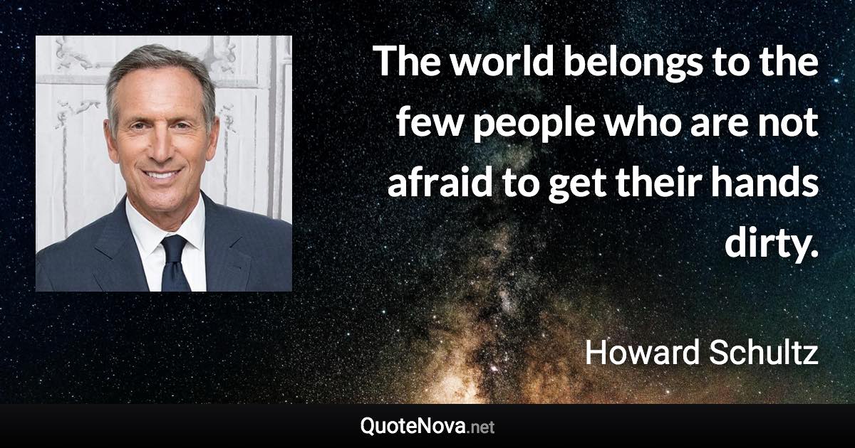 The world belongs to the few people who are not afraid to get their hands dirty. - Howard Schultz quote