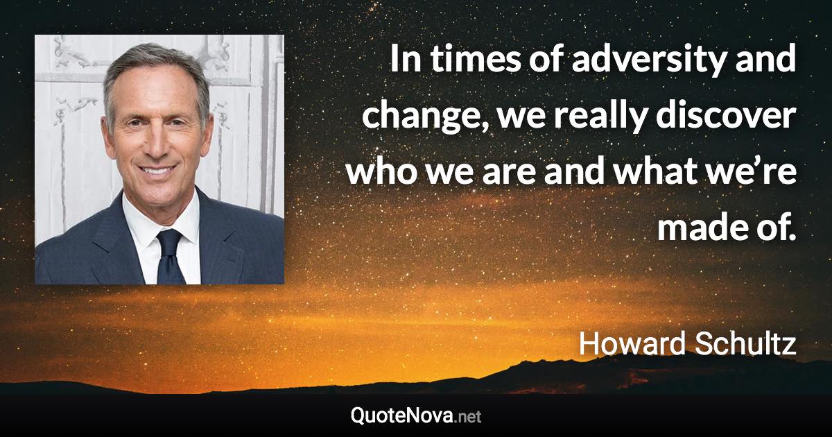 In times of adversity and change, we really discover who we are and what we’re made of. - Howard Schultz quote