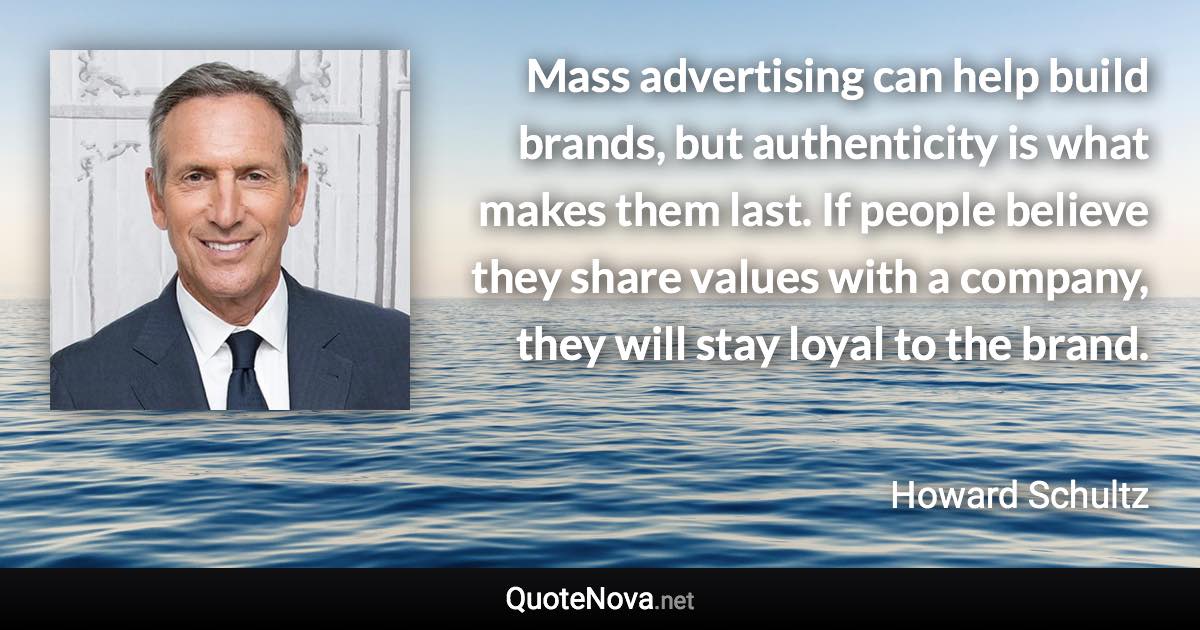 Mass advertising can help build brands, but authenticity is what makes them last. If people believe they share values with a company, they will stay loyal to the brand. - Howard Schultz quote