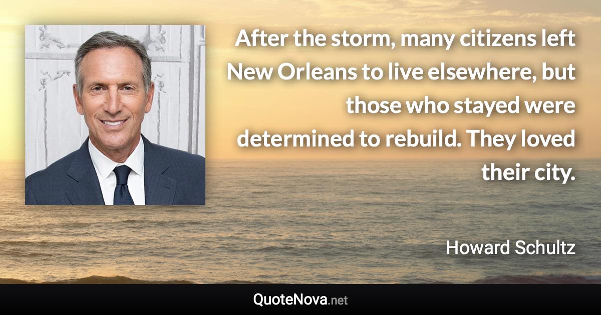 After the storm, many citizens left New Orleans to live elsewhere, but those who stayed were determined to rebuild. They loved their city. - Howard Schultz quote