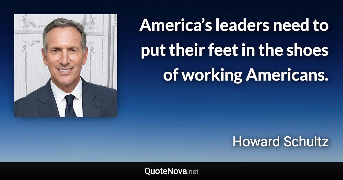 America’s leaders need to put their feet in the shoes of working Americans. - Howard Schultz quote