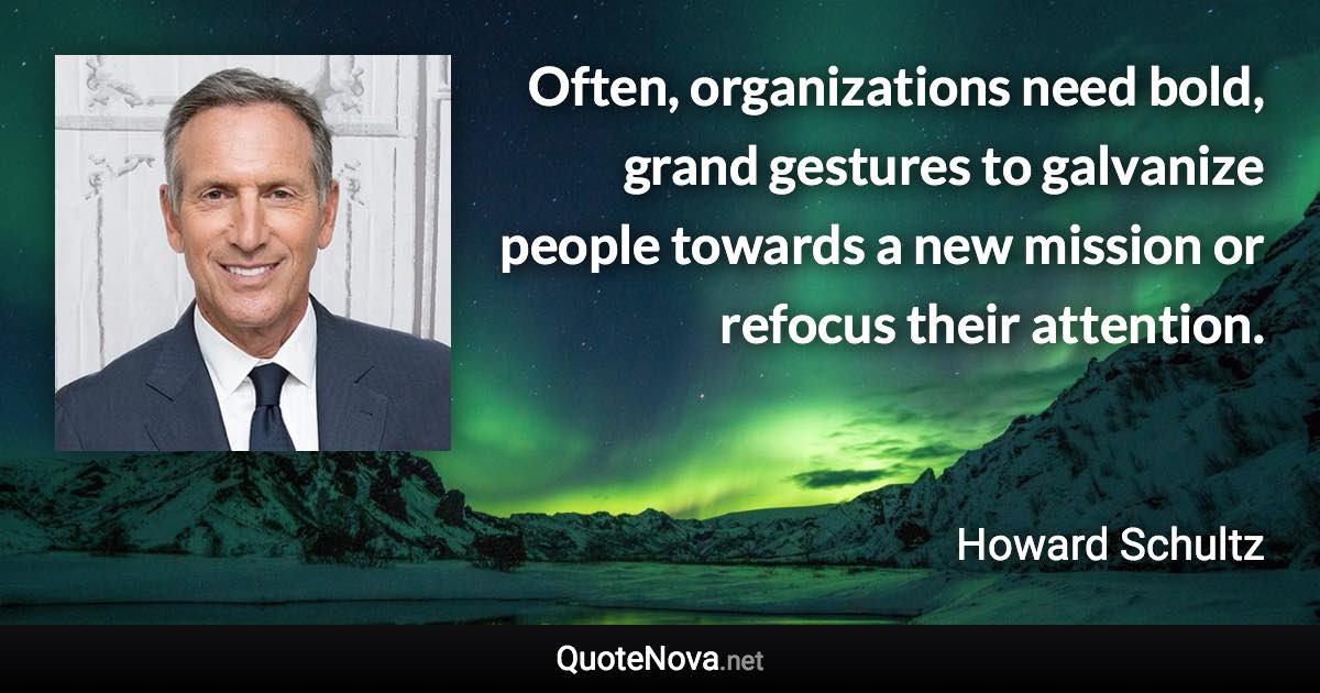 Often, organizations need bold, grand gestures to galvanize people towards a new mission or refocus their attention. - Howard Schultz quote