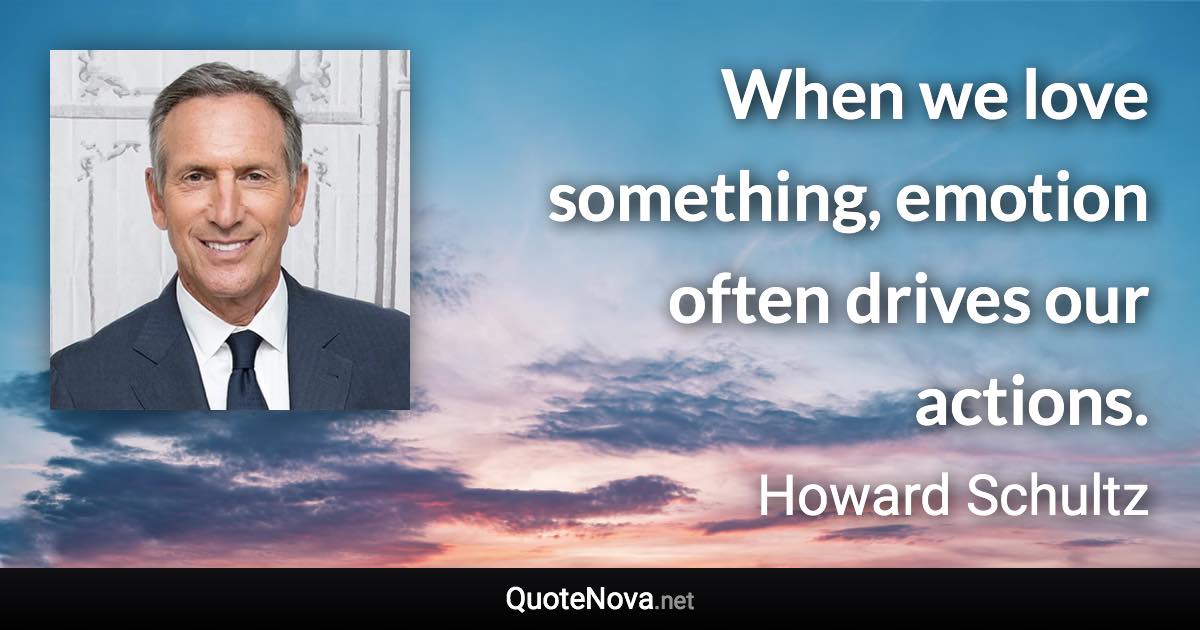 When we love something, emotion often drives our actions. - Howard Schultz quote