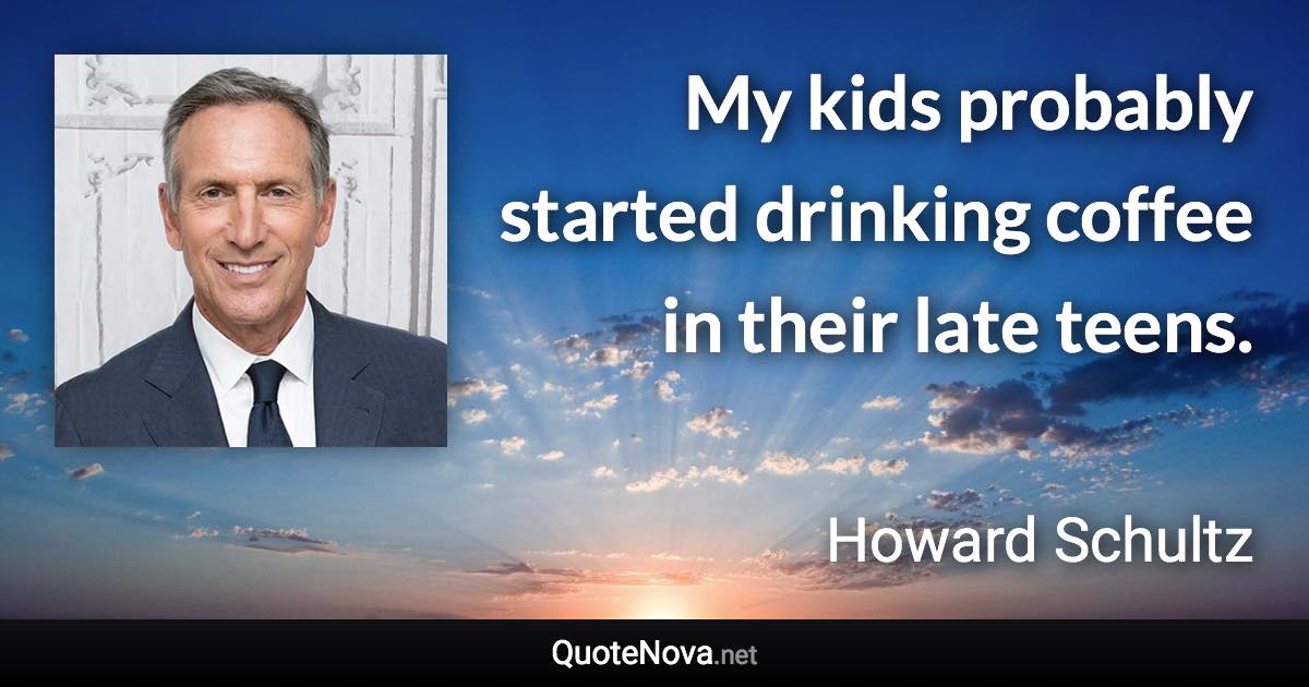 My kids probably started drinking coffee in their late teens. - Howard Schultz quote