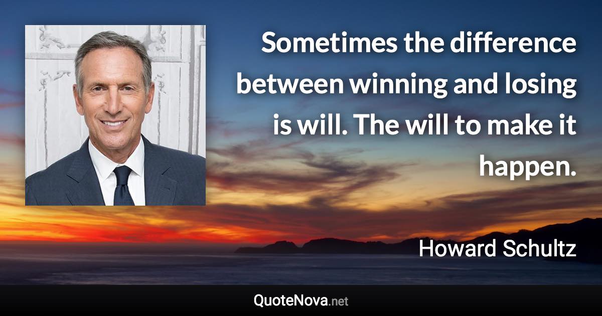 Sometimes the difference between winning and losing is will. The will to make it happen. - Howard Schultz quote