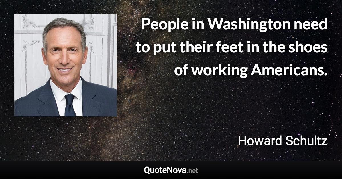 People in Washington need to put their feet in the shoes of working Americans. - Howard Schultz quote