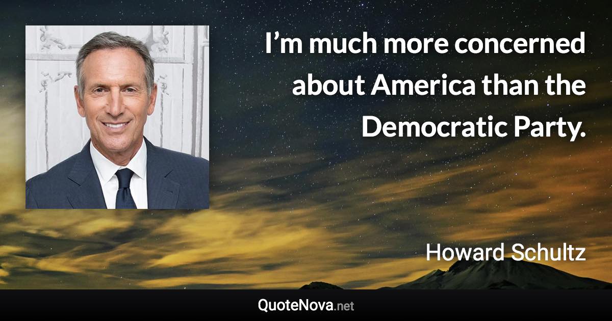 I’m much more concerned about America than the Democratic Party. - Howard Schultz quote