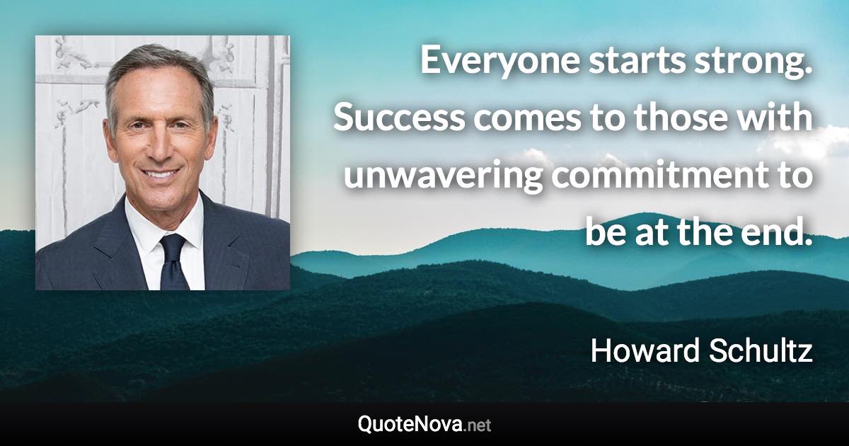 Everyone starts strong. Success comes to those with unwavering commitment to be at the end. - Howard Schultz quote