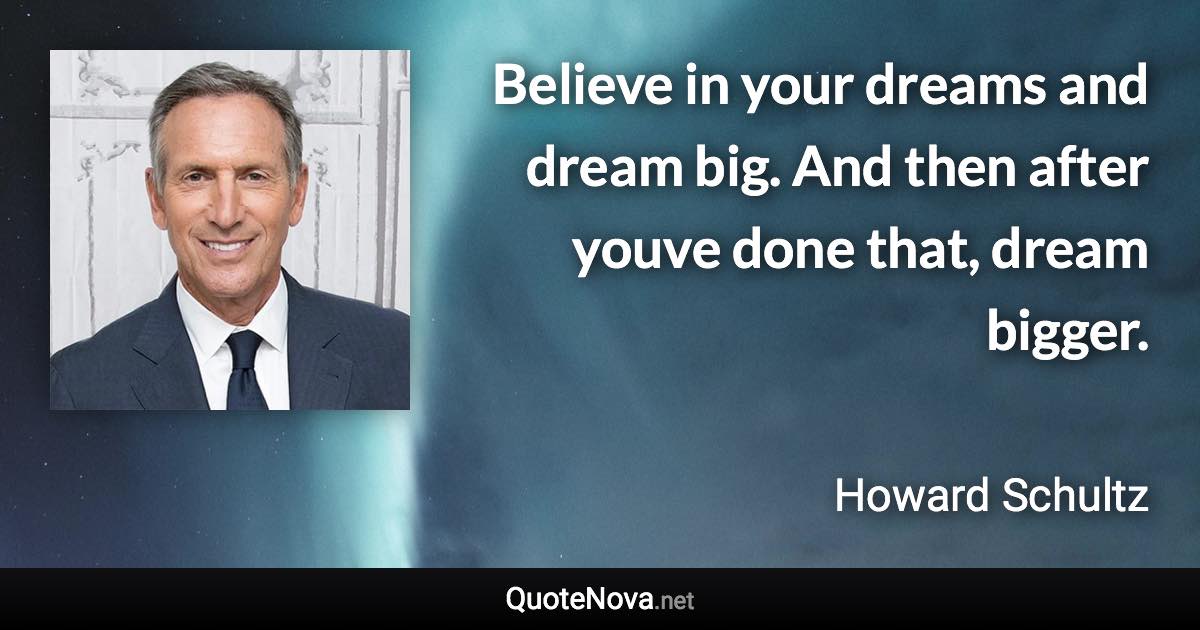 Believe in your dreams and dream big. And then after youve done that, dream bigger. - Howard Schultz quote