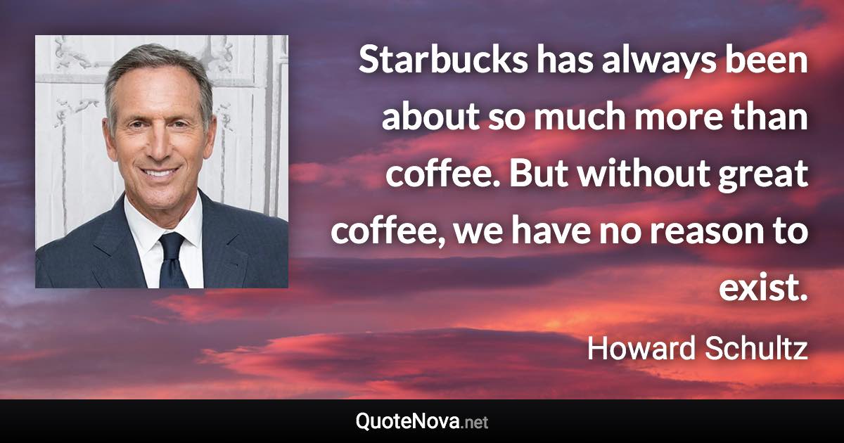 Starbucks has always been about so much more than coffee. But without great coffee, we have no reason to exist. - Howard Schultz quote