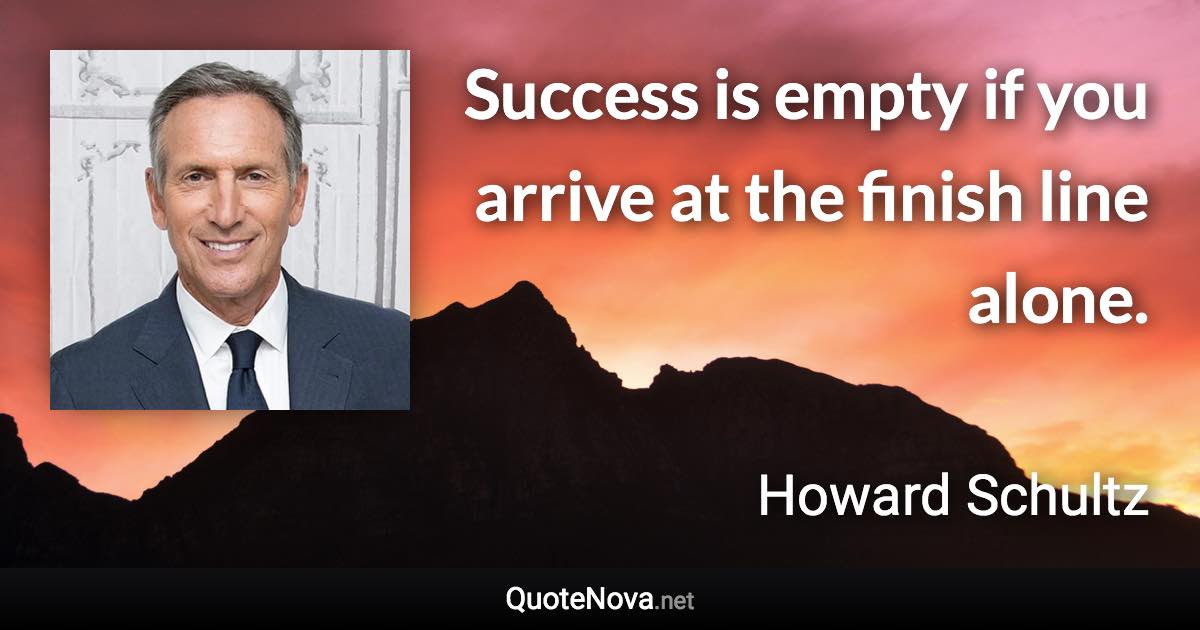 Success is empty if you arrive at the finish line alone. - Howard Schultz quote