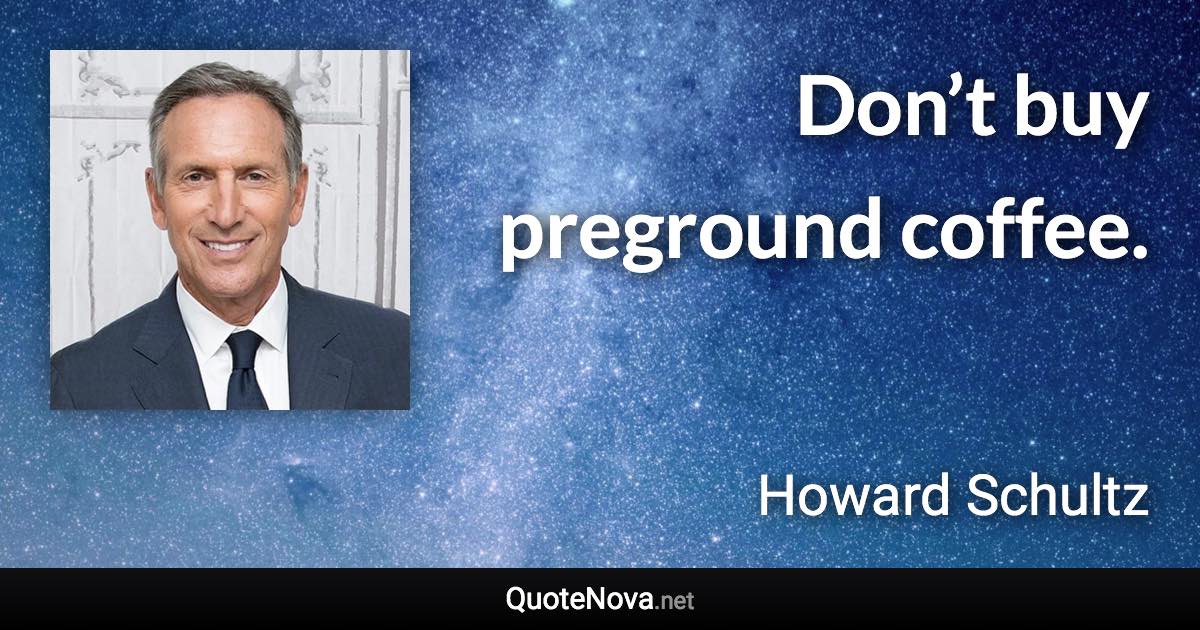 Don’t buy preground coffee. - Howard Schultz quote