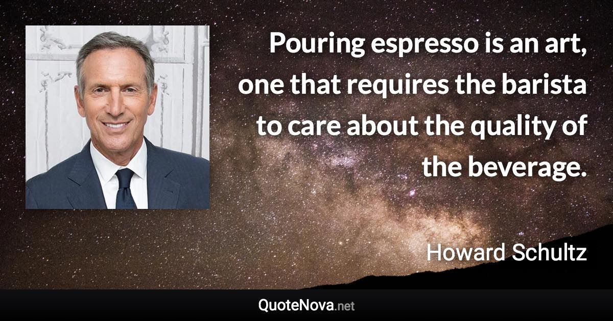 Pouring espresso is an art, one that requires the barista to care about the quality of the beverage. - Howard Schultz quote