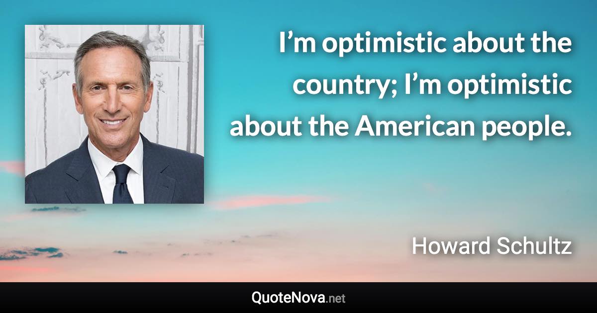 I’m optimistic about the country; I’m optimistic about the American people. - Howard Schultz quote