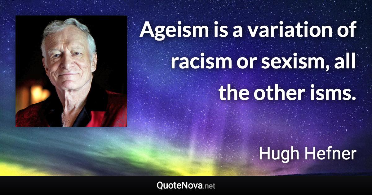 Ageism is a variation of racism or sexism, all the other isms. - Hugh Hefner quote