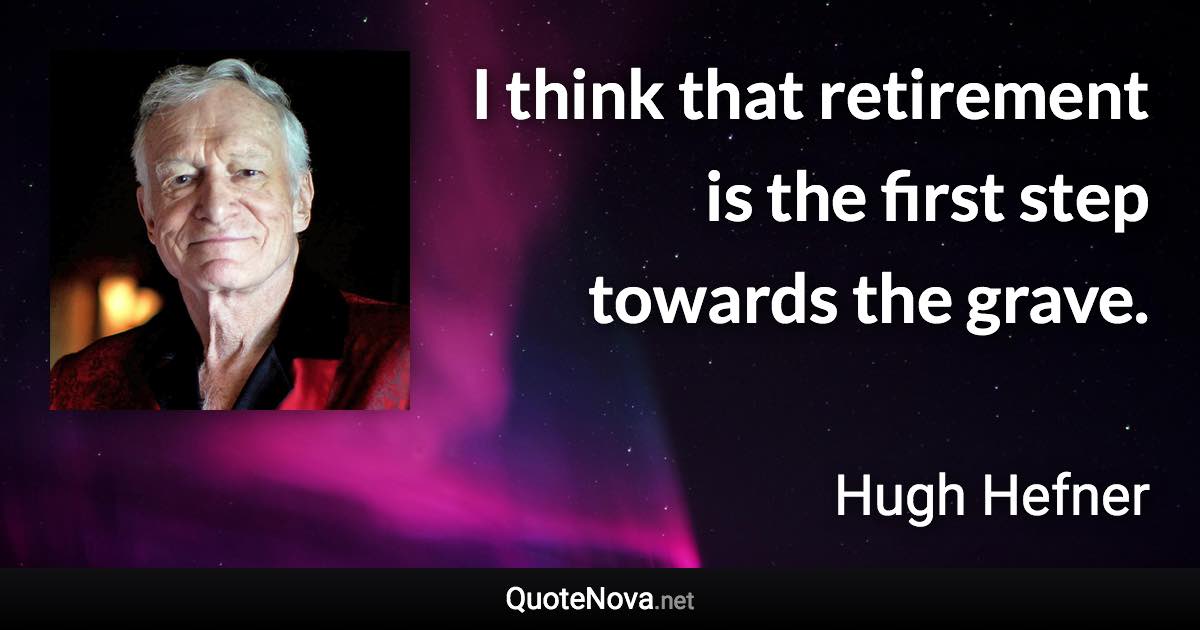 I think that retirement is the first step towards the grave. - Hugh Hefner quote