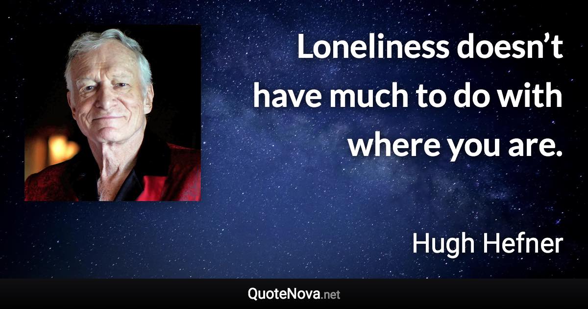 Loneliness doesn’t have much to do with where you are. - Hugh Hefner quote