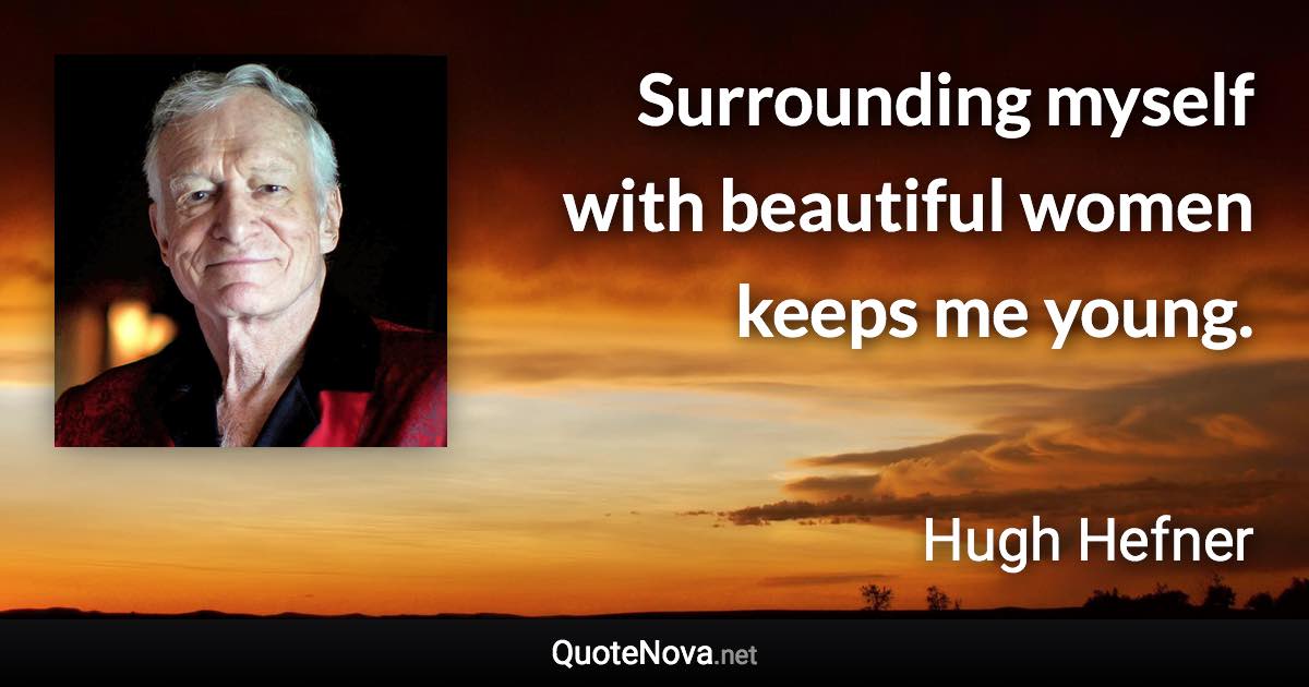 Surrounding myself with beautiful women keeps me young. - Hugh Hefner quote