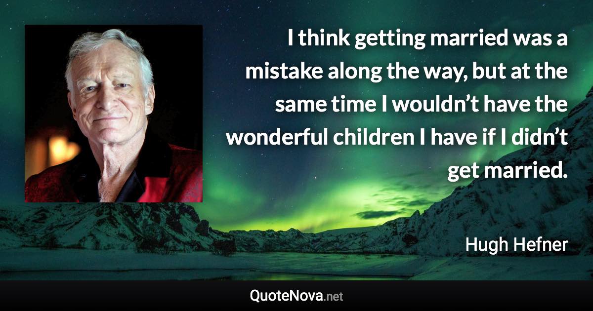 I think getting married was a mistake along the way, but at the same time I wouldn’t have the wonderful children I have if I didn’t get married. - Hugh Hefner quote