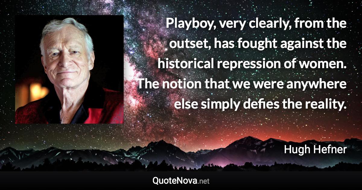 Playboy, very clearly, from the outset, has fought against the historical repression of women. The notion that we were anywhere else simply defies the reality. - Hugh Hefner quote