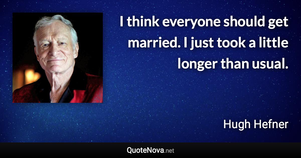 I think everyone should get married. I just took a little longer than usual. - Hugh Hefner quote