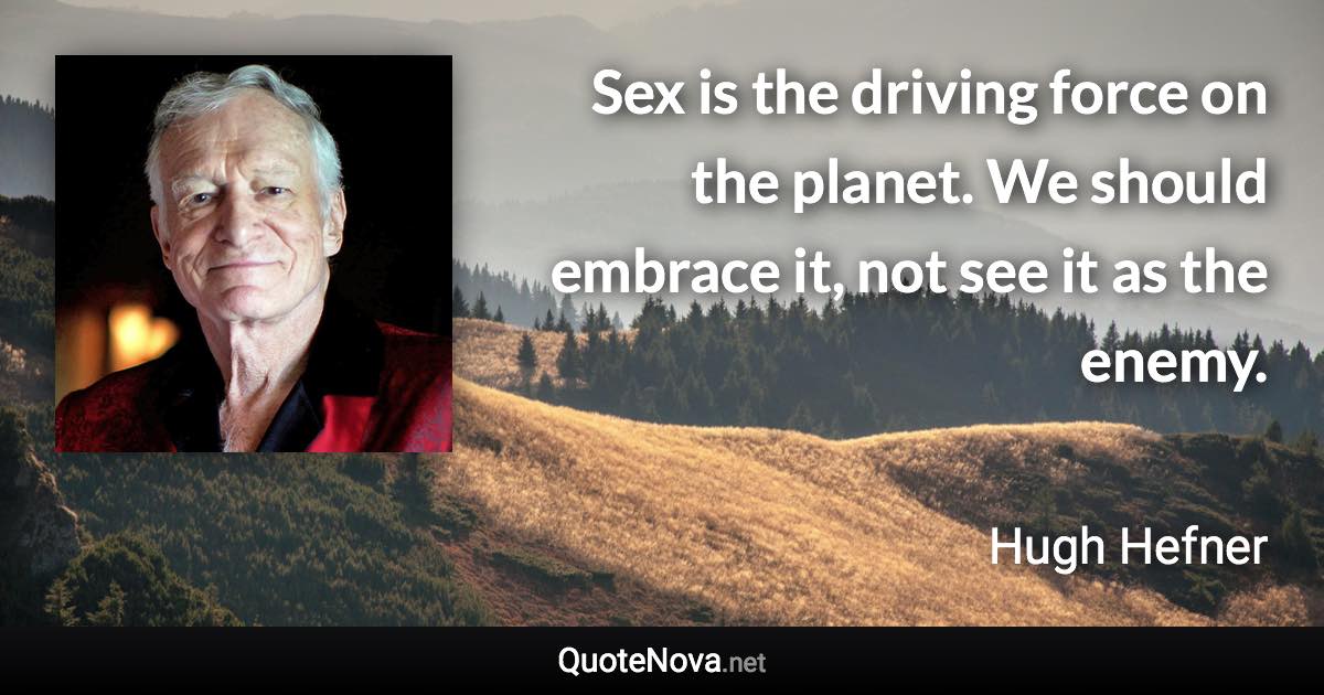 Sex is the driving force on the planet. We should embrace it, not see it as the enemy. - Hugh Hefner quote