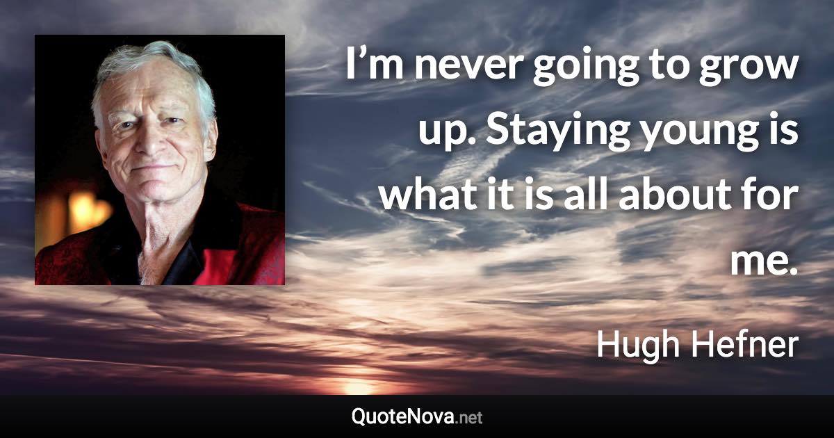 I’m never going to grow up. Staying young is what it is all about for me. - Hugh Hefner quote