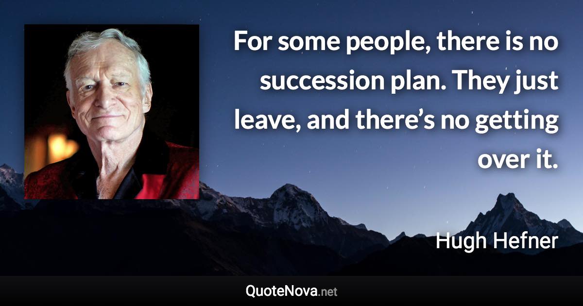 For some people, there is no succession plan. They just leave, and there’s no getting over it. - Hugh Hefner quote