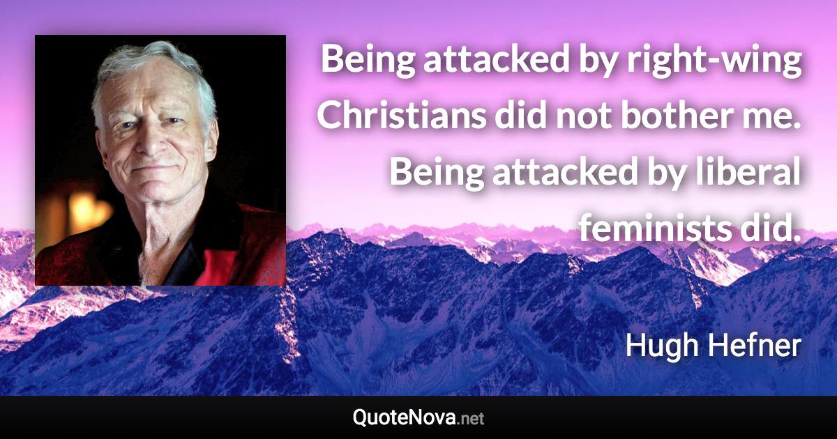 Being attacked by right-wing Christians did not bother me. Being attacked by liberal feminists did. - Hugh Hefner quote