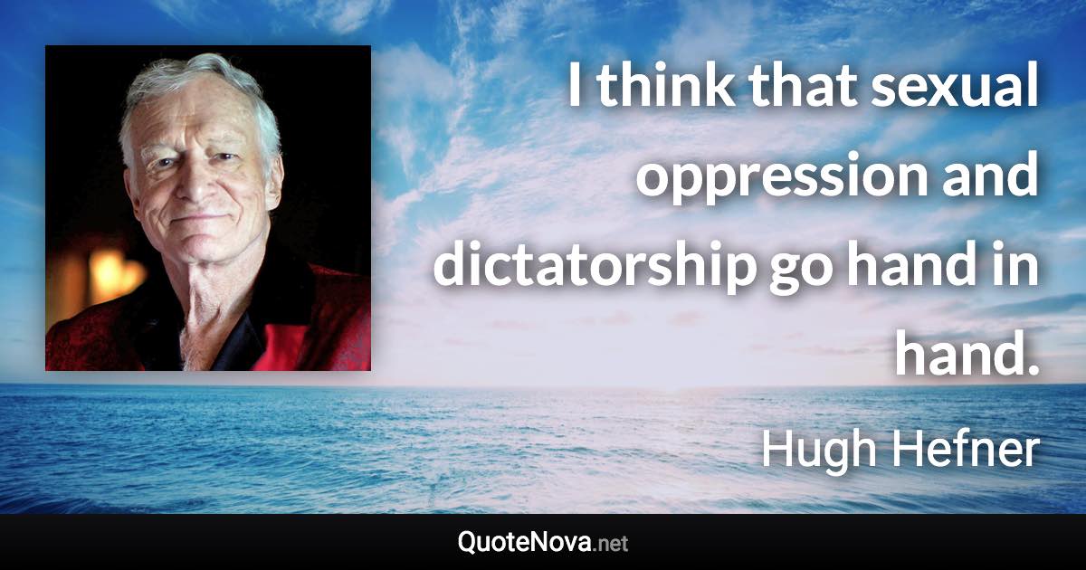 I think that sexual oppression and dictatorship go hand in hand. - Hugh Hefner quote