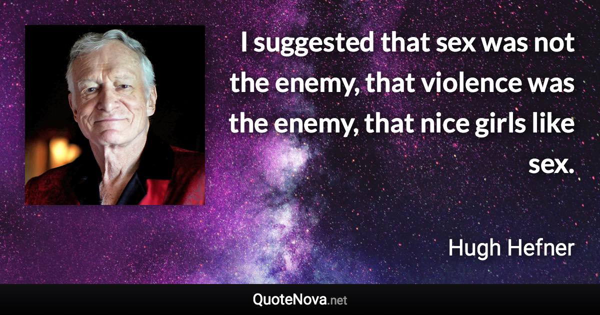 I suggested that sex was not the enemy, that violence was the enemy, that nice girls like sex. - Hugh Hefner quote