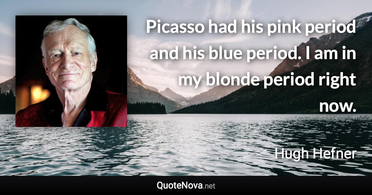 Picasso had his pink period and his blue period. I am in my blonde period right now. - Hugh Hefner quote