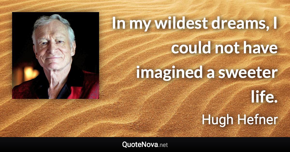 In my wildest dreams, I could not have imagined a sweeter life. - Hugh Hefner quote