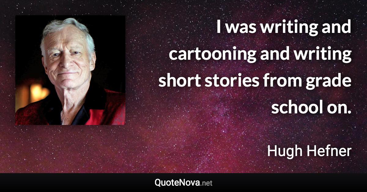 I was writing and cartooning and writing short stories from grade school on. - Hugh Hefner quote