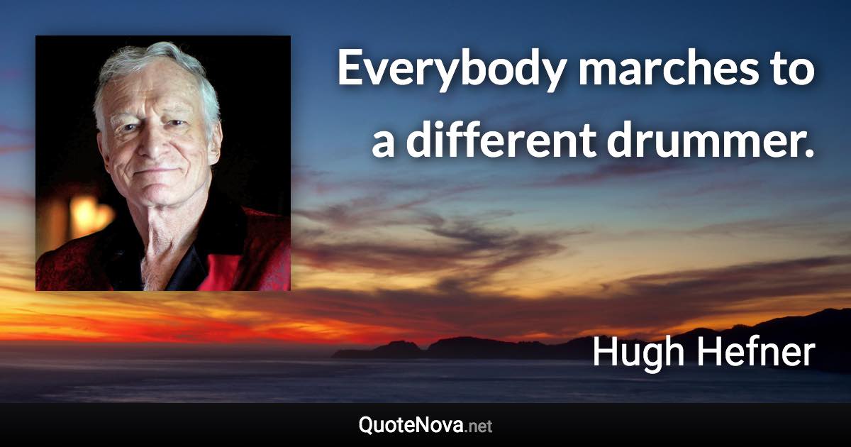 Everybody marches to a different drummer. - Hugh Hefner quote