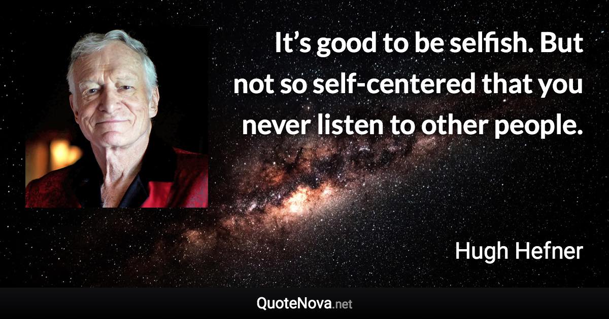 It’s good to be selfish. But not so self-centered that you never listen to other people. - Hugh Hefner quote