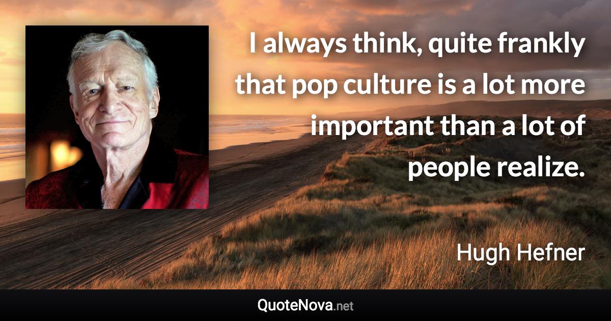 I always think, quite frankly that pop culture is a lot more important than a lot of people realize. - Hugh Hefner quote