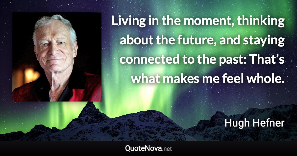 Living in the moment, thinking about the future, and staying connected to the past: That’s what makes me feel whole. - Hugh Hefner quote