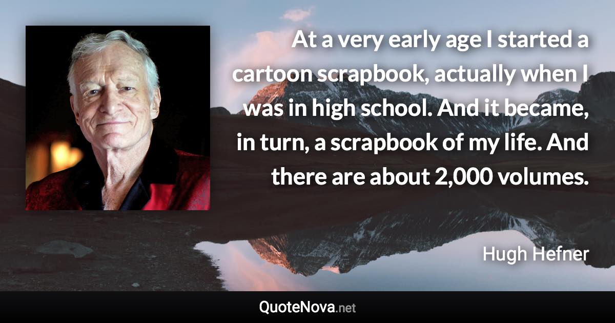 At a very early age I started a cartoon scrapbook, actually when I was in high school. And it became, in turn, a scrapbook of my life. And there are about 2,000 volumes. - Hugh Hefner quote