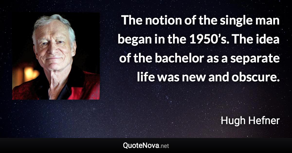 The notion of the single man began in the 1950’s. The idea of the bachelor as a separate life was new and obscure. - Hugh Hefner quote