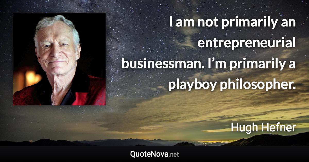 I am not primarily an entrepreneurial businessman. I’m primarily a playboy philosopher. - Hugh Hefner quote