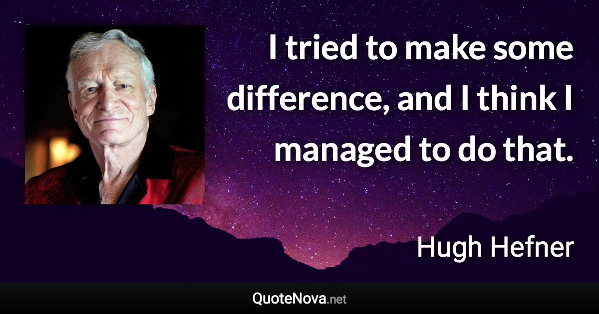 I tried to make some difference, and I think I managed to do that. - Hugh Hefner quote