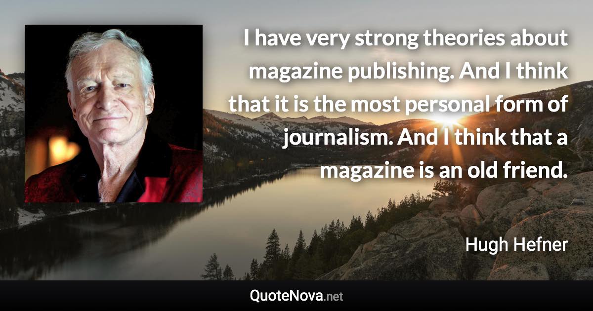 I have very strong theories about magazine publishing. And I think that it is the most personal form of journalism. And I think that a magazine is an old friend. - Hugh Hefner quote