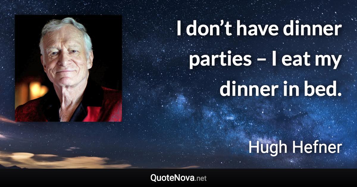 I don’t have dinner parties – I eat my dinner in bed. - Hugh Hefner quote