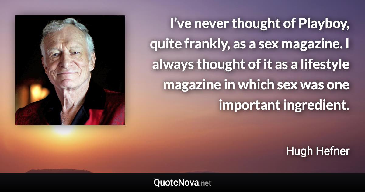 I’ve never thought of Playboy, quite frankly, as a sex magazine. I always thought of it as a lifestyle magazine in which sex was one important ingredient. - Hugh Hefner quote