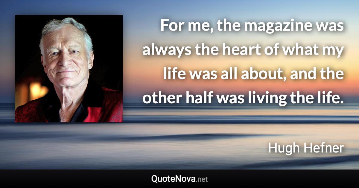 For me, the magazine was always the heart of what my life was all about, and the other half was living the life. - Hugh Hefner quote